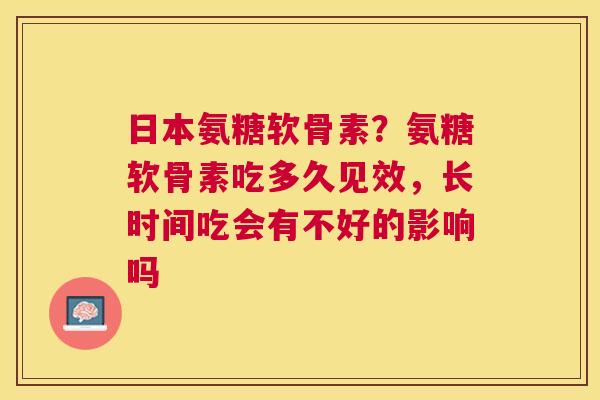 日本氨糖软骨素？氨糖软骨素吃多久见效，长时间吃会有不好的影响吗