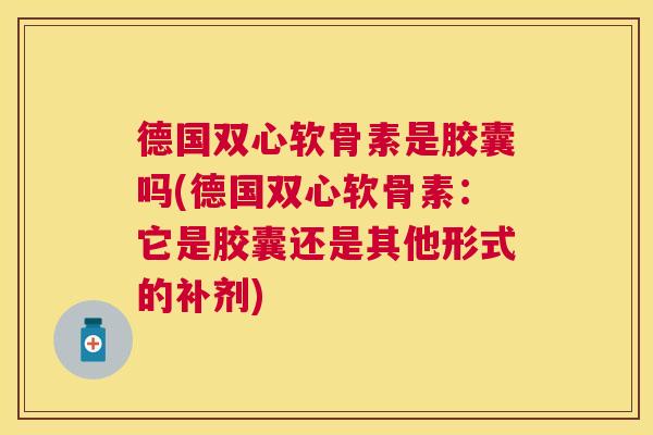 德国双心软骨素是胶囊吗(德国双心软骨素：它是胶囊还是其他形式的补剂)