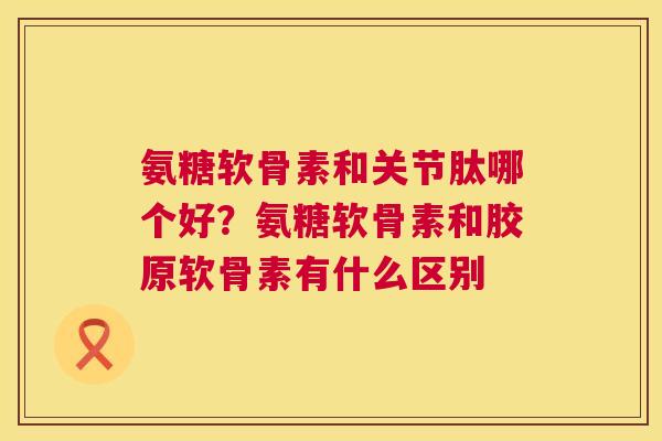 氨糖软骨素和关节肽哪个好？氨糖软骨素和胶原软骨素有什么区别