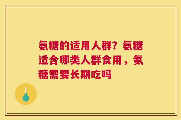 氨糖的适用人群？氨糖适合哪类人群食用，氨糖需要长期吃吗
