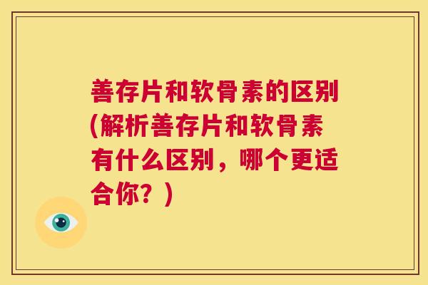 善存片和软骨素的区别(解析善存片和软骨素有什么区别，哪个更适合你？)