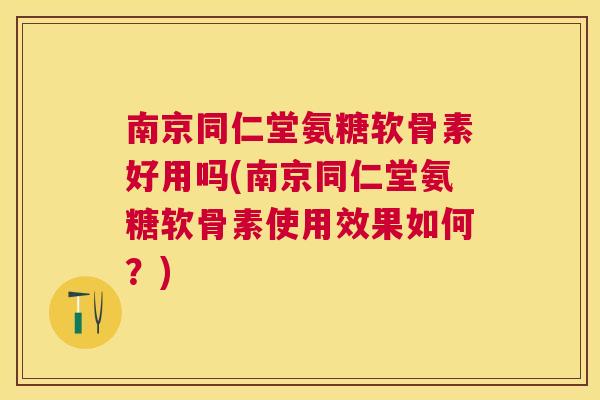 南京同仁堂氨糖软骨素好用吗(南京同仁堂氨糖软骨素使用效果如何？)