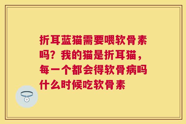 折耳蓝猫需要喂软骨素吗？我的猫是折耳猫，每一个都会得软骨病吗什么时候吃软骨素