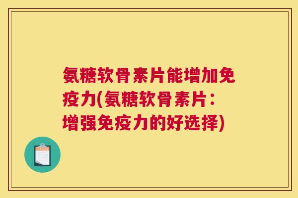 氨糖软骨素片能增加免疫力(氨糖软骨素片：增强免疫力的好选择)