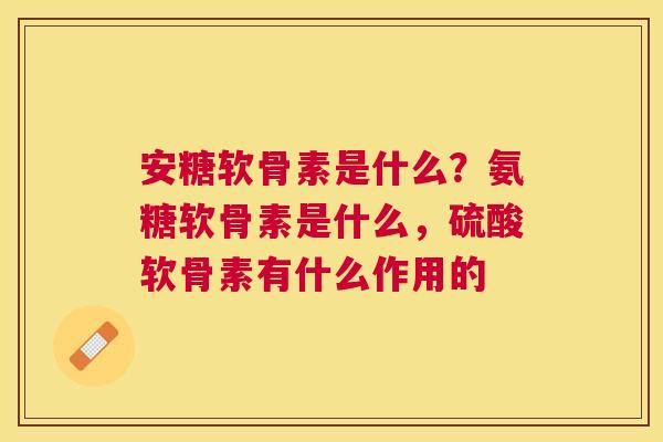 安糖软骨素是什么？氨糖软骨素是什么，硫酸软骨素有什么作用的
