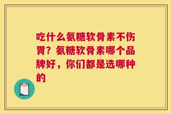 吃什么氨糖软骨素不伤胃？氨糖软骨素哪个品牌好，你们都是选哪种的