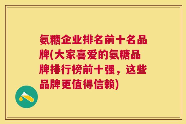氨糖企业排名前十名品牌(大家喜爱的氨糖品牌排行榜前十强,这些品牌更值得信赖) 氨糖企业排名前十名品牌(大家喜爱的氨糖品牌排行榜前十强,这些品牌更值得信赖)