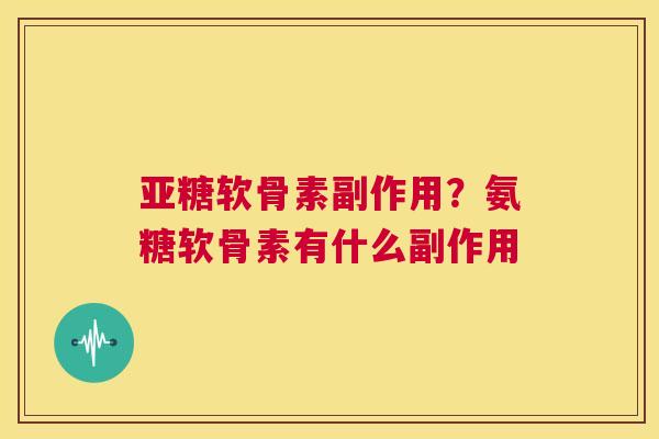 亚糖软骨素副作用？氨糖软骨素有什么副作用