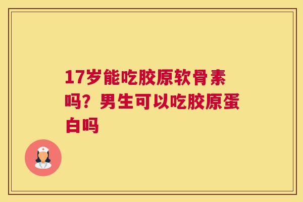 17岁能吃胶原软骨素吗？男生可以吃胶原蛋白吗