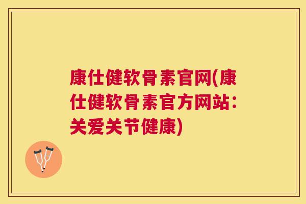 康仕健软骨素官网(康仕健软骨素官方网站：关爱关节健康)