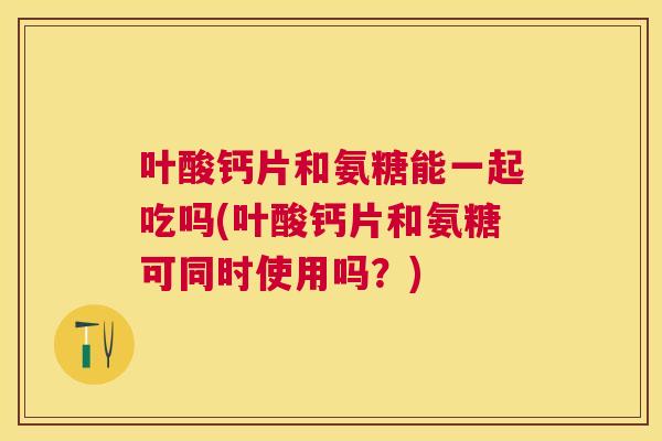 叶酸钙片和氨糖能一起吃吗(叶酸钙片和氨糖可同时使用吗?) 叶酸钙片和氨糖能一起吃吗(叶酸钙片和氨糖可同时使用吗?)