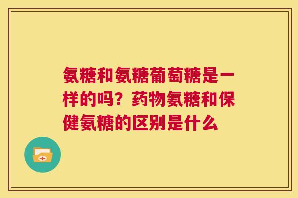 氨糖和氨糖葡萄糖是一样的吗？药物氨糖和保健氨糖的区别是什么