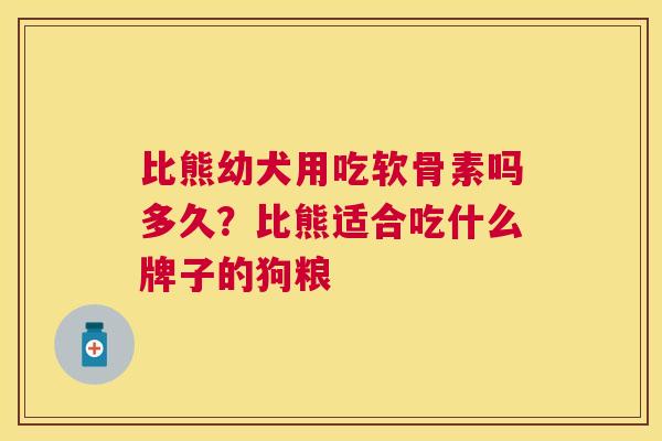比熊幼犬用吃软骨素吗多久？比熊适合吃什么牌子的狗粮
