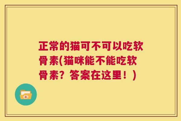 正常的猫可不可以吃软骨素(猫咪能不能吃软骨素？答案在这里！)