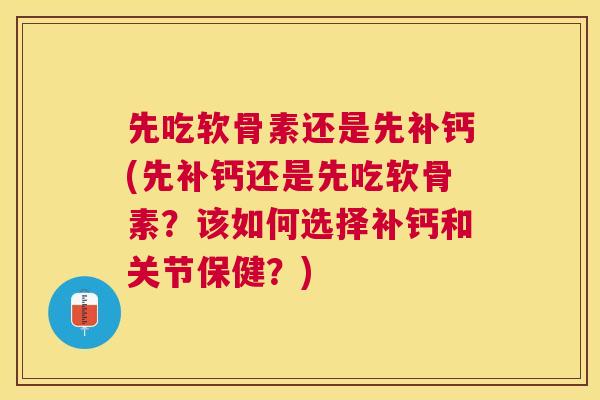 先吃软骨素还是先补钙(先补钙还是先吃软骨素？该如何选择补钙和关节保健？)