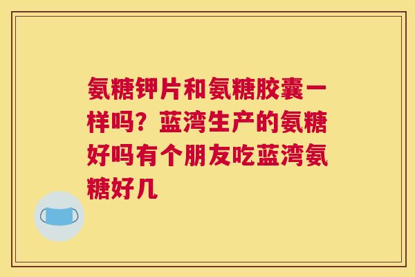 氨糖钾片和氨糖胶囊一样吗？蓝湾生产的氨糖好吗有个朋友吃蓝湾氨糖好几