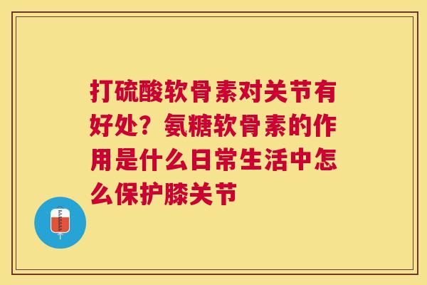 打硫酸软骨素对关节有好处？氨糖软骨素的作用是什么日常生活中怎么保护膝关节