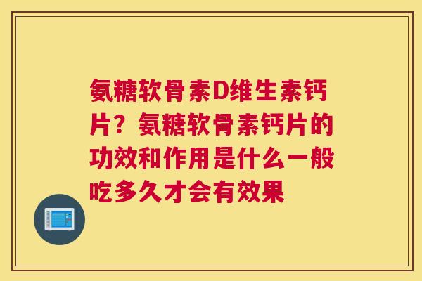 氨糖软骨素D维生素钙片？氨糖软骨素钙片的功效和作用是什么一般吃多久才会有效果