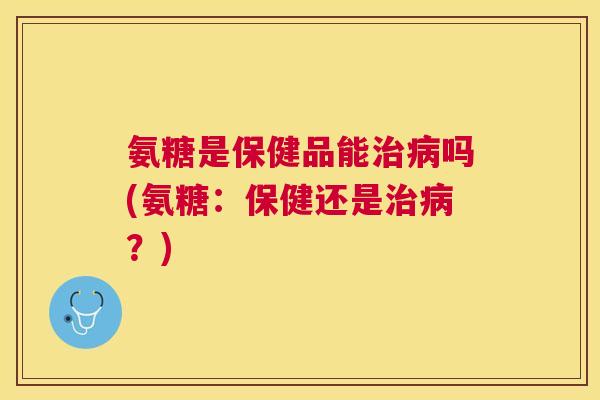 氨糖是保健品能吗(氨糖:保健还是?) 氨糖是保健品能吗(氨糖:保健还是?)