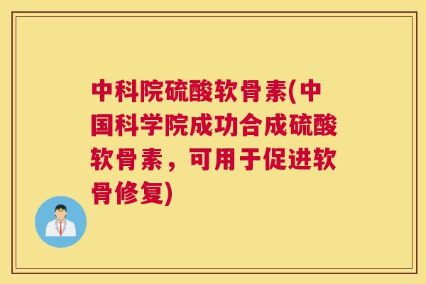中科院硫酸软骨素(中国科学院成功合成硫酸软骨素,可用于促进软骨修复) 中科院硫酸软骨素(中国科学院成功合成硫酸软骨素,可用于促进软骨修复)