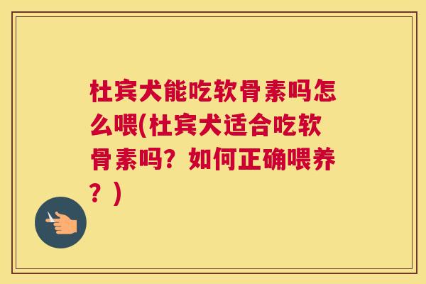 杜宾犬能吃软骨素吗怎么喂(杜宾犬适合吃软骨素吗？如何正确喂养？)