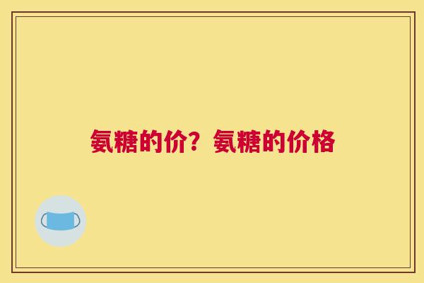 氨糖的价？氨糖的价格