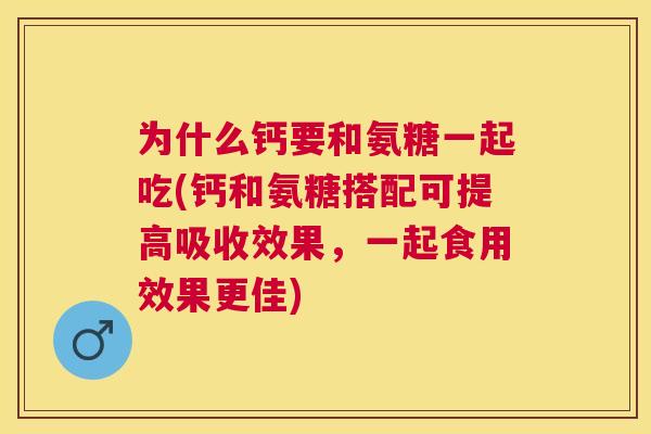 为什么钙要和氨糖一起吃(钙和氨糖搭配可提高吸收效果，一起食用效果更佳)