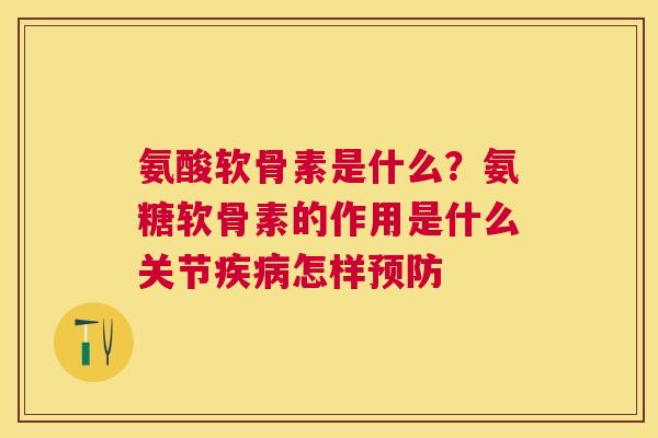 氨酸软骨素是什么？氨糖软骨素的作用是什么关节疾病怎样预防
