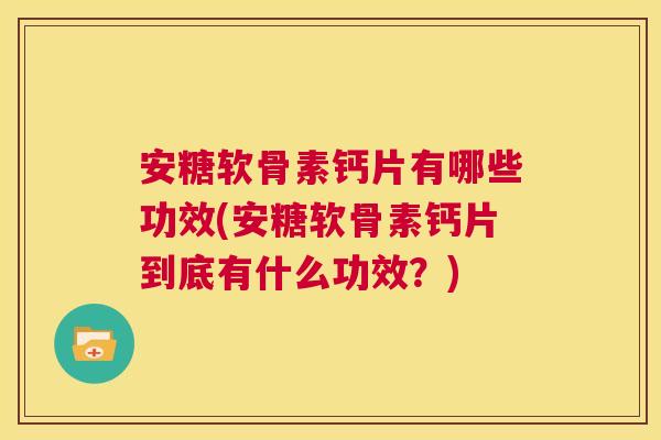 安糖软骨素钙片有哪些功效(安糖软骨素钙片到底有什么功效？)