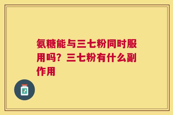 氨糖能与三七粉同时服用吗？三七粉有什么副作用
