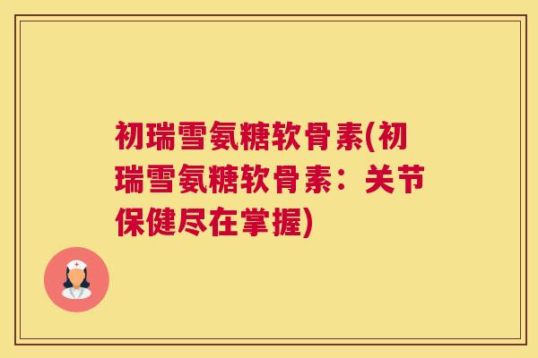 初瑞雪氨糖软骨素(初瑞雪氨糖软骨素：关节保健尽在掌握)
