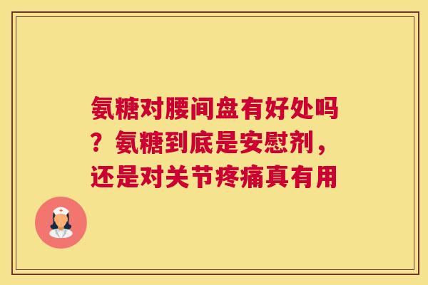 氨糖对腰间盘有好处吗？氨糖到底是安慰剂，还是对关节疼痛真有用