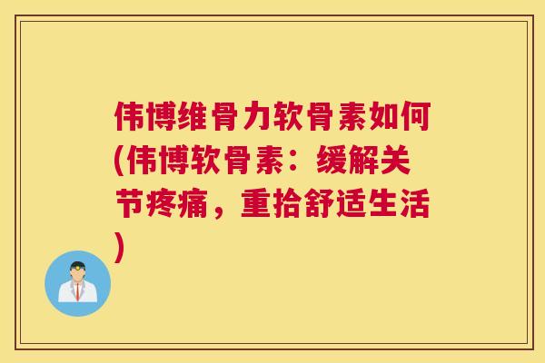 伟博维骨力软骨素如何(伟博软骨素：缓解关节疼痛，重拾舒适生活)