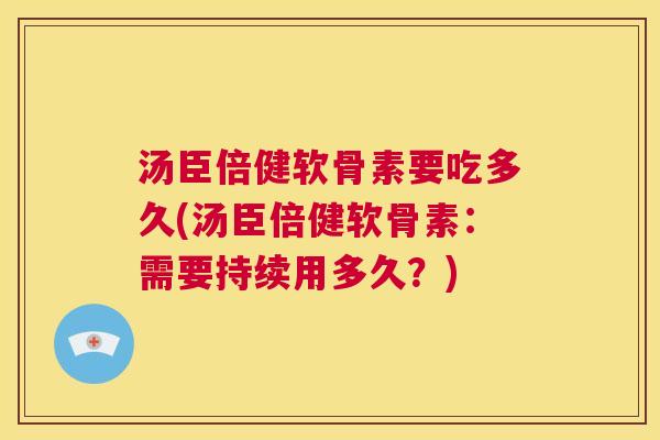 汤臣倍健软骨素要吃多久(汤臣倍健软骨素：需要持续用多久？)