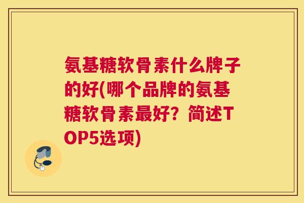 氨基糖软骨素什么牌子的好(哪个品牌的氨基糖软骨素最好？简述TOP5选项)