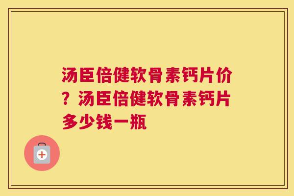 汤臣倍健软骨素钙片价?汤臣倍健软骨素钙片多少钱一瓶