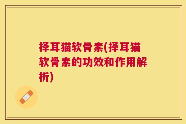 择耳猫软骨素(择耳猫软骨素的功效和作用解析)