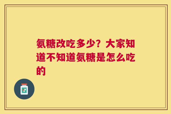 氨糖改吃多少？大家知道不知道氨糖是怎么吃的