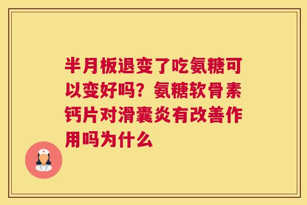 半月板退变了吃氨糖可以变好吗？氨糖软骨素钙片对滑囊炎有改善作用吗为什么