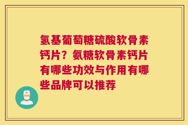 氢基葡萄糖硫酸软骨素钙片？氨糖软骨素钙片有哪些功效与作用有哪些品牌可以推荐