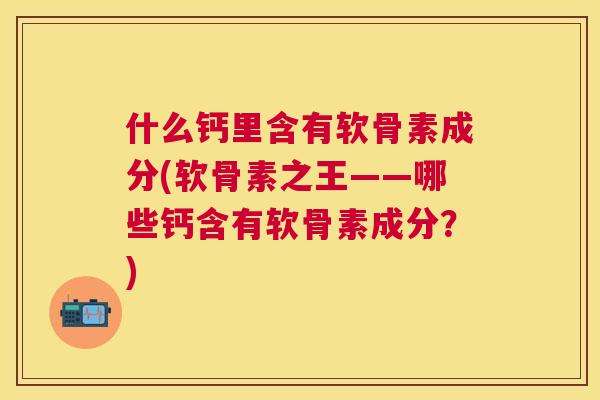 什么钙里含有软骨素成分(软骨素之王——哪些钙含有软骨素成分？)