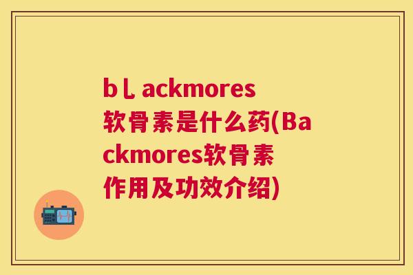 b乚ackmores软骨素是什么药(Backmores软骨素作用及功效介绍)