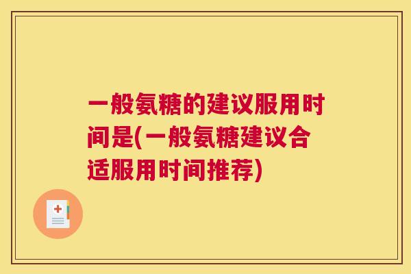 一般氨糖的建议服用时间是(一般氨糖建议合适服用时间推荐)