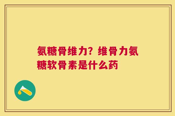 氨糖骨维力？维骨力氨糖软骨素是什么药