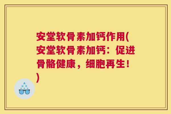 安堂软骨素加钙作用(安堂软骨素加钙：促进骨骼健康，细胞再生！)