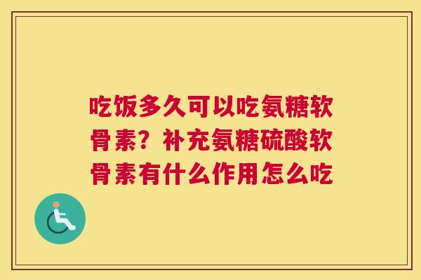 吃饭多久可以吃氨糖软骨素？补充氨糖硫酸软骨素有什么作用怎么吃