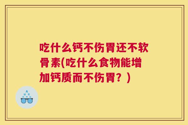 吃什么钙不伤胃还不软骨素(吃什么食物能增加钙质而不伤胃？)