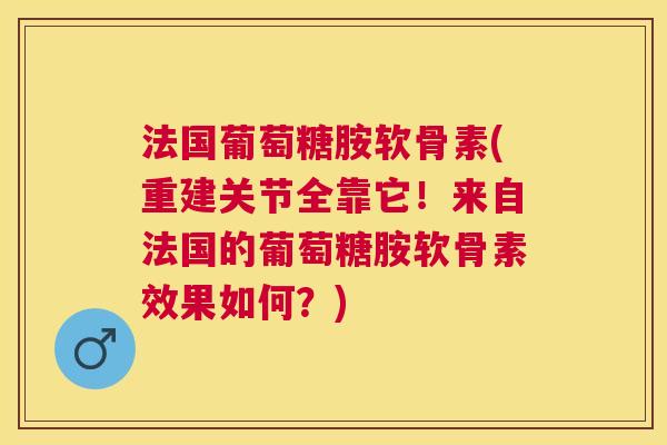 法国葡萄糖胺软骨素(重建关节全靠它！来自法国的葡萄糖胺软骨素效果如何？)