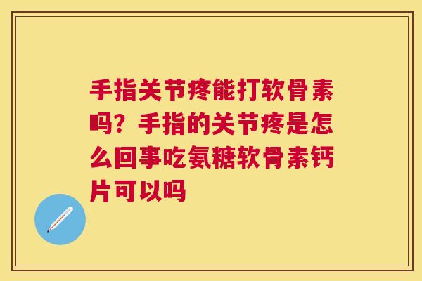 手指关节疼能打软骨素吗？手指的关节疼是怎么回事吃氨糖软骨素钙片可以吗