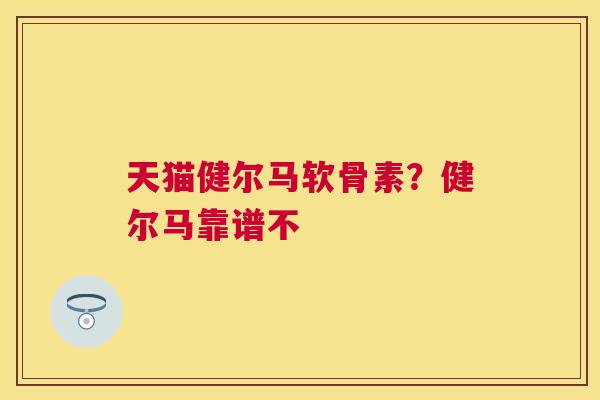 天猫健尔马软骨素？健尔马靠谱不